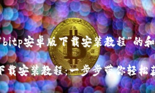 以下是针对“bitp安卓版下载安装教程”的和相关关键词：

bitp安卓版下载安装教程：一步步带你轻松获取和使用