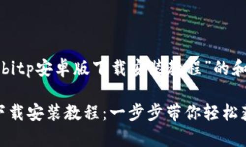 以下是针对“bitp安卓版下载安装教程”的和相关关键词：

bitp安卓版下载安装教程：一步步带你轻松获取和使用