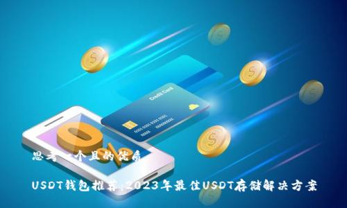 思考一个且的优质

USDT钱包推荐：2023年最佳USDT存储解决方案