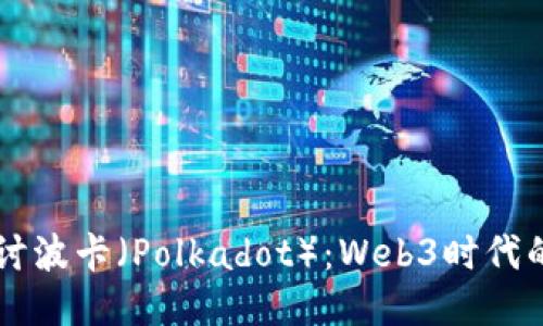 深入探讨波卡（Polkadot）：Web3时代的龙头币