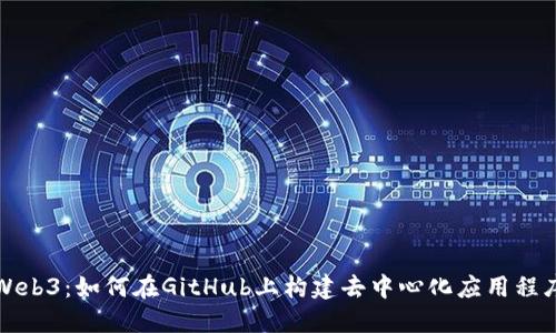 Web3：如何在GitHub上构建去中心化应用程序