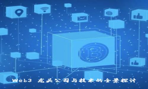 Web3 龙头公司与技术的全景探讨