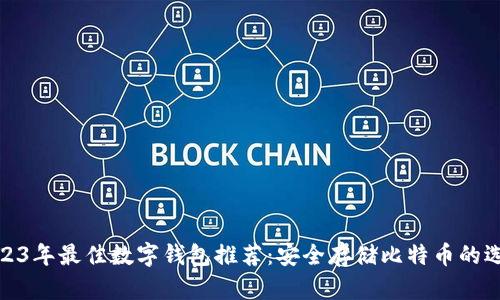 2023年最佳数字钱包推荐：安全存储比特币的选择