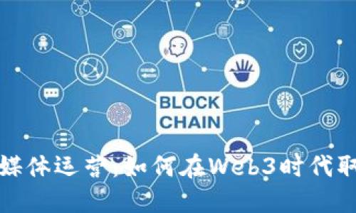 海外新媒体运营：如何在Web3时代取得成功