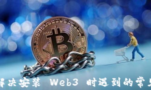 
如何解决安装 Web3 时遇到的常见报错