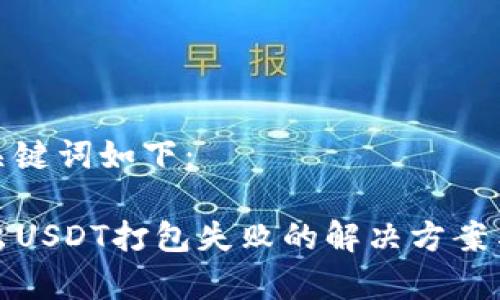 思考的和关键词如下：

TP钱包转出USDT打包失败的解决方案与注意事项