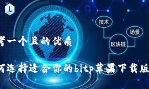 思考一个且的优质

如何选择适合你的bitp苹果下载版本？