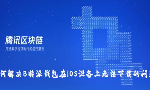 如何解决B特派钱包在iOS设备上无法下载的问题？