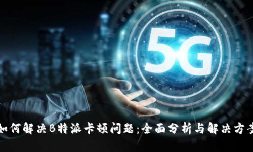 如何解决B特派卡顿问题：全面分析与解决方案