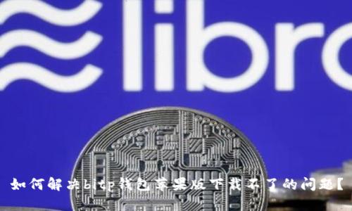 如何解决bitp钱包苹果版下载不了的问题？