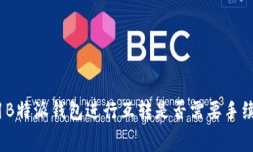 使用B特派钱包进行互转是否需要手续费？