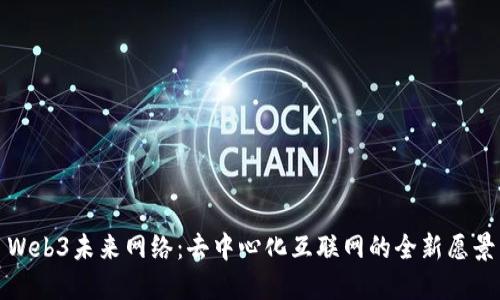 Web3未来网络：去中心化互联网的全新愿景