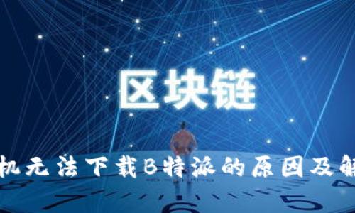 安卓手机无法下载B特派的原因及解决方法
