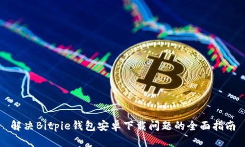 解决Bitpie钱包安卓下载问题的全面指南