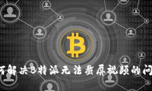 如何解决B特派无法截屏视频的问题？