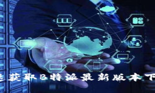 如何快速获取B特派最新版本下载地址？