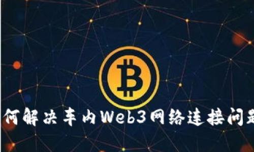 如何解决车内Web3网络连接问题？