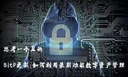 思考一个且的  
  
BitP更新：如何利用最新功能数字资产管理