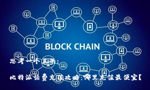 思考一个且的:

比特派话费充值攻略：哪里充值最便宜？