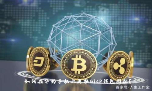  如何在华为手机上更换BitP钱包图标？