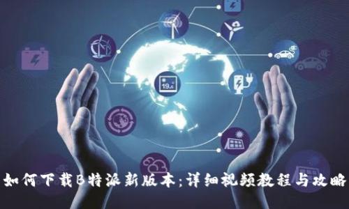 如何下载B特派新版本：详细视频教程与攻略