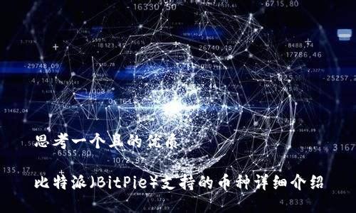 思考一个且的优质

比特派（BitPie）支持的币种详细介绍