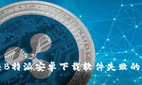 解决B特派安卓下载软件失败的问题