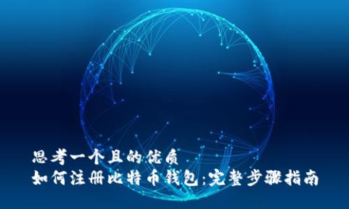 思考一个且的优质  
如何注册比特币钱包：完整步骤指南