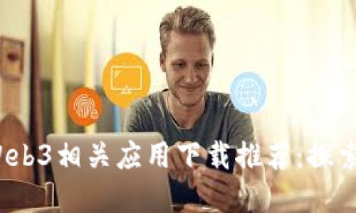 2023年最新Web3相关应用下载推荐：探索去中心化世界