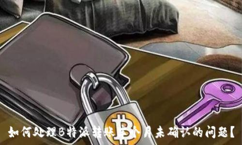   
如何处理B特派转账半个月未确认的问题？