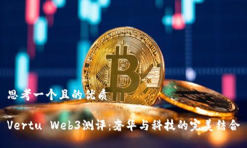 思考一个且的优质

Vertu Web3测评：奢华与科技的完美结合
