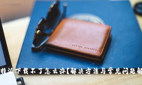 比特派下载不了怎么办？解决方法与常见问题解析