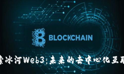 :
 广泛探索冰河Web3：未来的去中心化互联网展望 