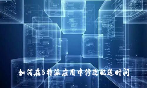 如何在B特派应用中修改配送时间