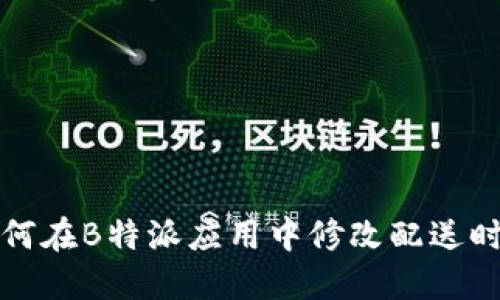 如何在B特派应用中修改配送时间