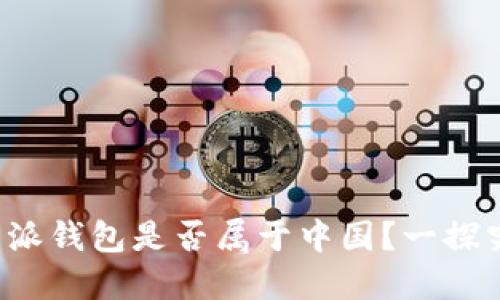 b特派钱包是否属于中国？一探究竟