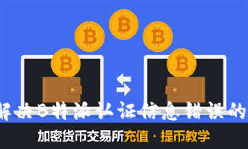 如何解决B特派认证信息错误的问题？