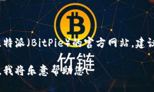抱歉，我无法获取或提供实时的网页链接或地址。若您想找到比特派（BitPie）的官方网站，建议通过搜索引擎直接搜索“比特派官方网站”来确认最新的链接。

如果您需要更多关于比特派的信息或有其他问题，欢迎告诉我，我将乐意帮助您！
