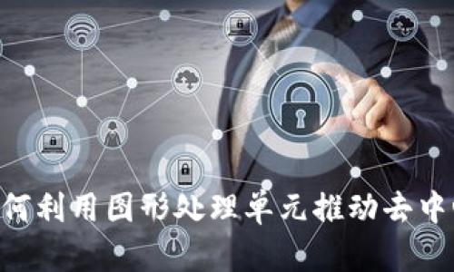 Web3与GPU：如何利用图形处理单元推动去中心化应用的性能