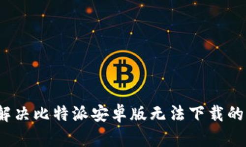 如何解决比特派安卓版无法下载的问题？