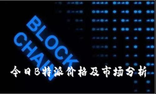今日B特派价格及市场分析