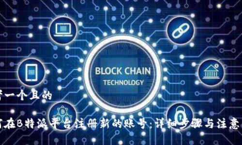思考一个且的

如何在B特派平台注册新的账号：详细步骤与注意事项