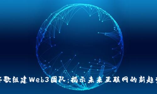 谷歌组建Web3团队：揭示未来互联网的新趋势