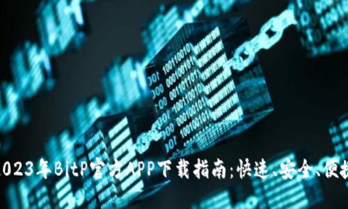 2023年BitP官方APP下载指南：快速、安全、便捷