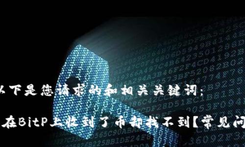 首先，以下是您请求的和相关关键词：

为什么在BitP上收到了币却找不到？常见问题解答