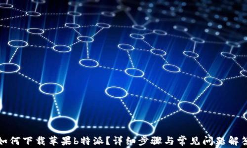 
如何下载苹果b特派？详细步骤与常见问题解答