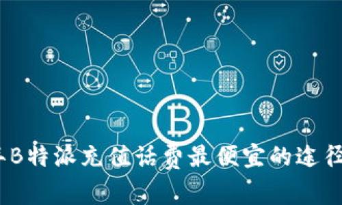 2023年B特派充值话费最便宜的途径大揭秘