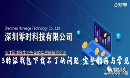 如何解决B特派钱包下载不了的问题：完整指南与常见解决方案