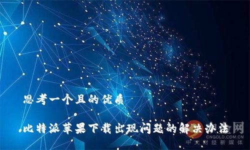 思考一个且的优质

比特派苹果下载出现问题的解决办法