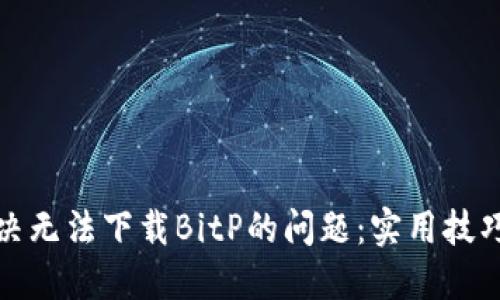 如何解决无法下载BitP的问题：实用技巧与建议
